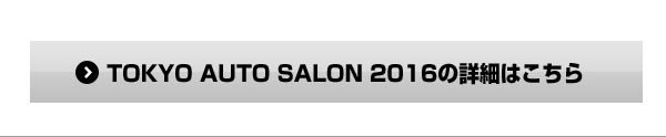 TOKYO AUTO SALON 2016 の詳細はこちら