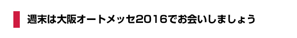 週末は大阪オートメッセ2016でお会いしましょう