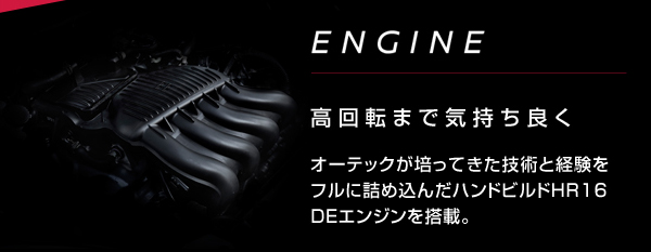 ENGINE 高回転まで気持ち良く　オーテックが培ってきた技術と経験をフルに詰め込んだハンドビルドHR16 DEエンジンを搭載。