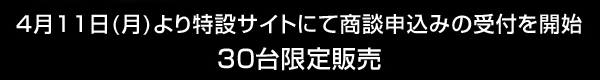 4月11日（月）よりWEBにて商談申込みの受付を開始　30台限定販売