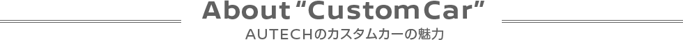 About Custom Car AUTECHのカスタムカーの魅力